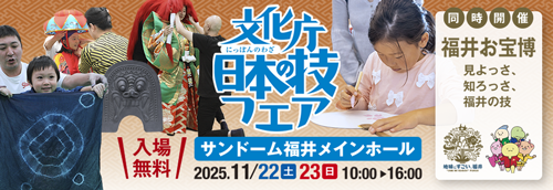 文化庁「日本の技フェア」11月22日（土）23日（日）サンドーム福井メインホール
